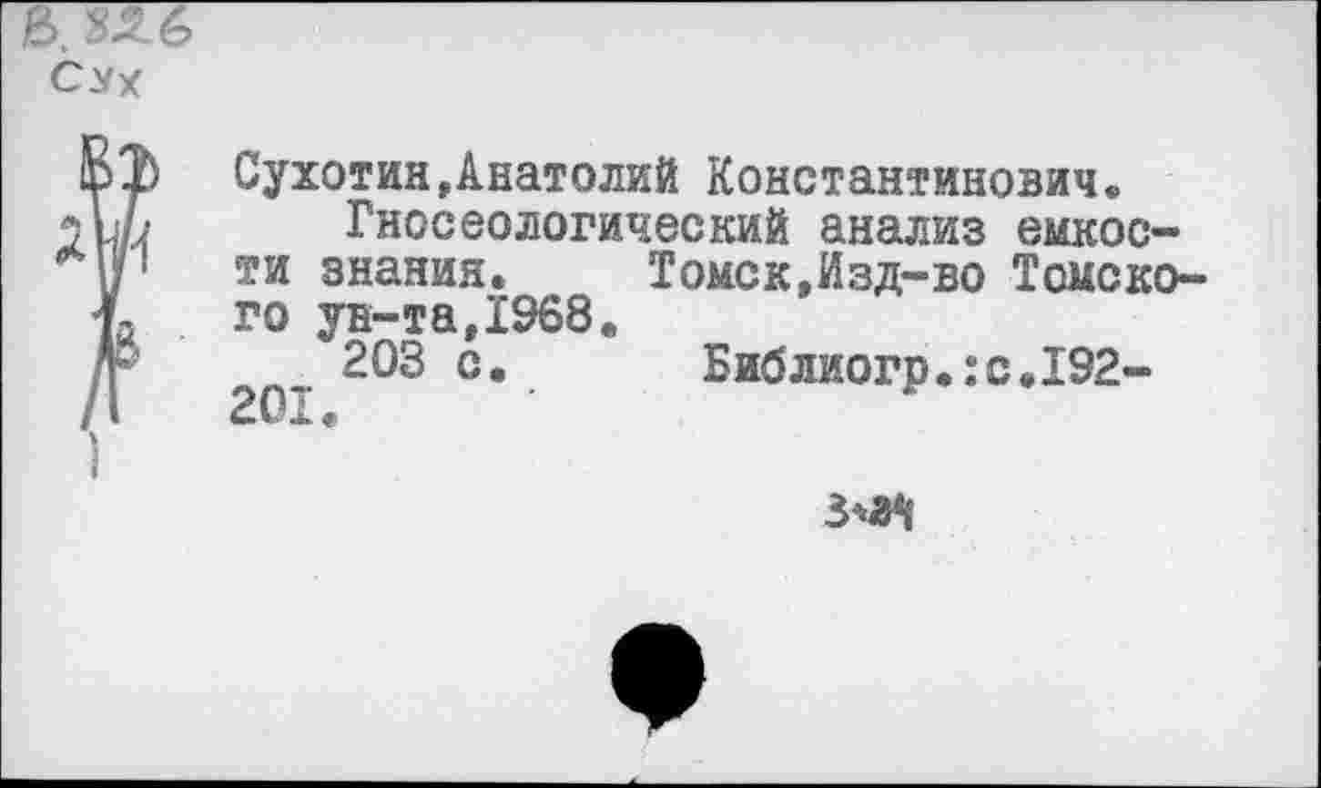 ﻿к $56 Сух
Л I {/ •
Сухотин,Анатолий Константинович»
Гносеологический анализ емкости знания. Томск,Изд-во Томского ун-та,1968.
203 с. Библиогр.:с.192-201.